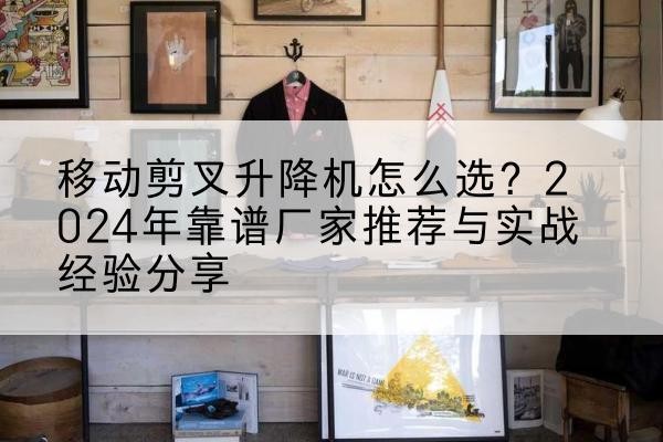 宜春升降平台厂家推荐-移动剪叉升降机怎么选?2024年靠谱厂家推荐与实战经验分享