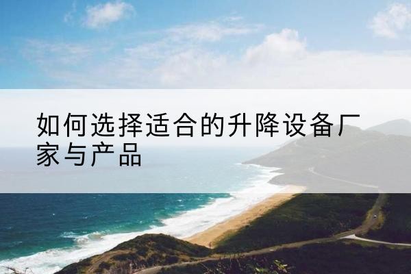 宜春电动升降平台厂家-如何选择适合的升降设备厂家与产品