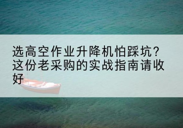 宜春高空作业升降机厂家推荐-选高空作业升降机怕踩坑？这份老采购的实战指南请收好