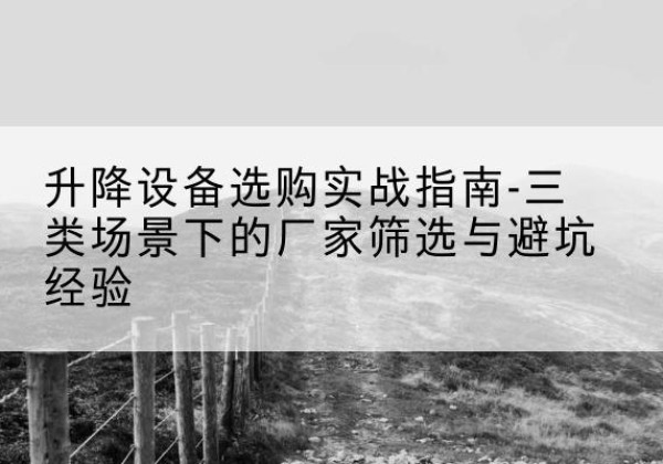 宜春移动式升降机厂家推荐-升降设备选购实战指南-三类场景下的厂家筛选与避坑经验