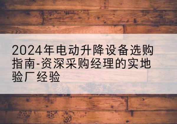 宜春电动剪叉升降平台厂家-2024年电动升降设备选购指南-资深采购经理的实地验厂经验