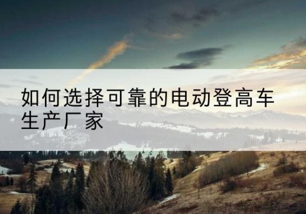 宜春电动登高车厂家-如何选择可靠的电动登高车生产厂家