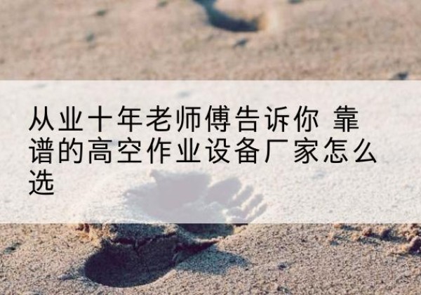 宜春高空作业升降机厂家推荐-从业十年老师傅告诉你 靠谱的高空作业设备厂家怎么选