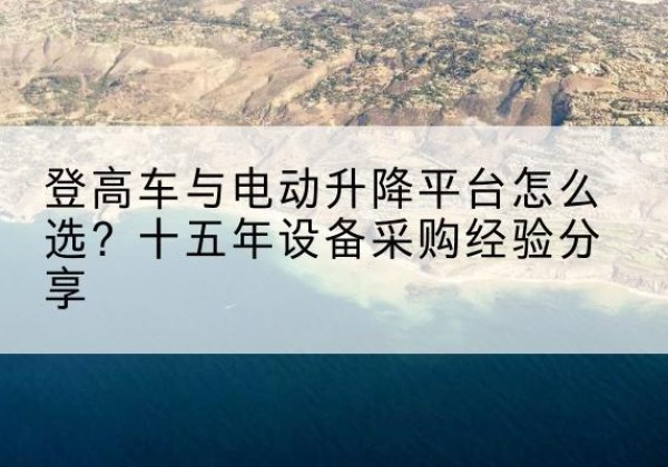 宜春登高车厂家厂家-登高车与电动升降平台怎么选？十五年设备采购经验分享