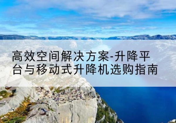 宜春升降平台厂家-*空间解决方案-升降平台与移动式升降机选购指南
