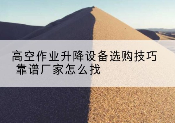 宜春电动升降平台厂家推荐-高空作业升降设备选购技巧 靠谱厂家怎么找