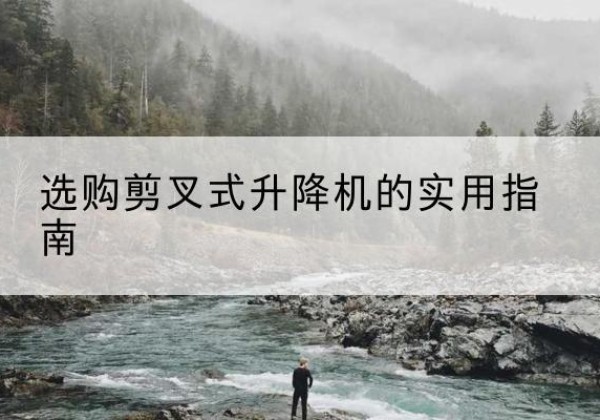 宜春剪叉式升降机怎么选-选购剪叉式升降机的实用指南
