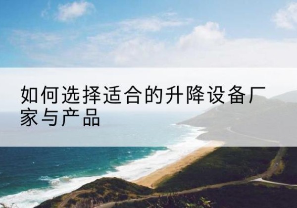 宜春电动升降平台厂家-如何选择适合的升降设备厂家与产品