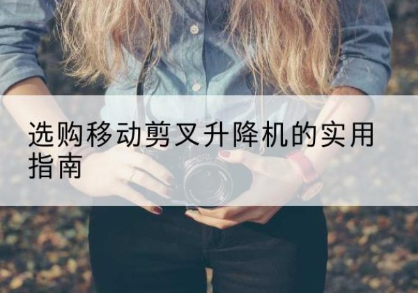 宜春移动剪叉升降机怎么选-选购移动剪叉升降机的实用指南